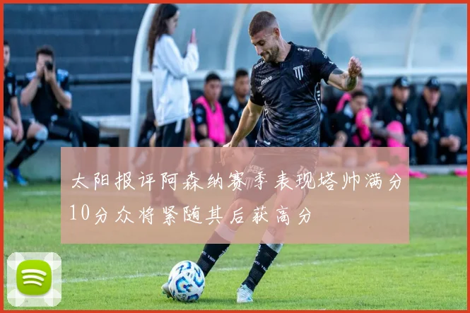 太阳报评阿森纳赛季表现塔帅满分10分众将紧随其后获高分