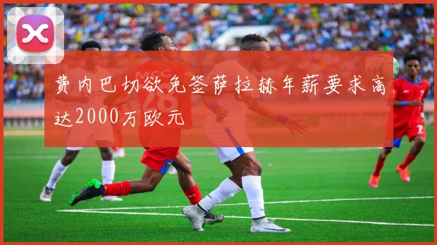 费内巴切欲免签萨拉赫年薪要求高达2000万欧元
