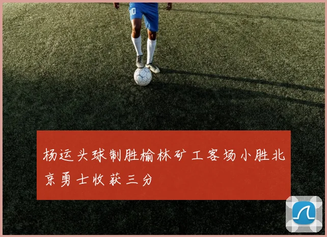 杨运头球制胜榆林矿工客场小胜北京勇士收获三分