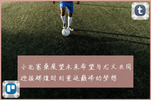 小孔塞桑展望未来希望与尤文共同迎接辉煌时刻重返巅峰的梦想
