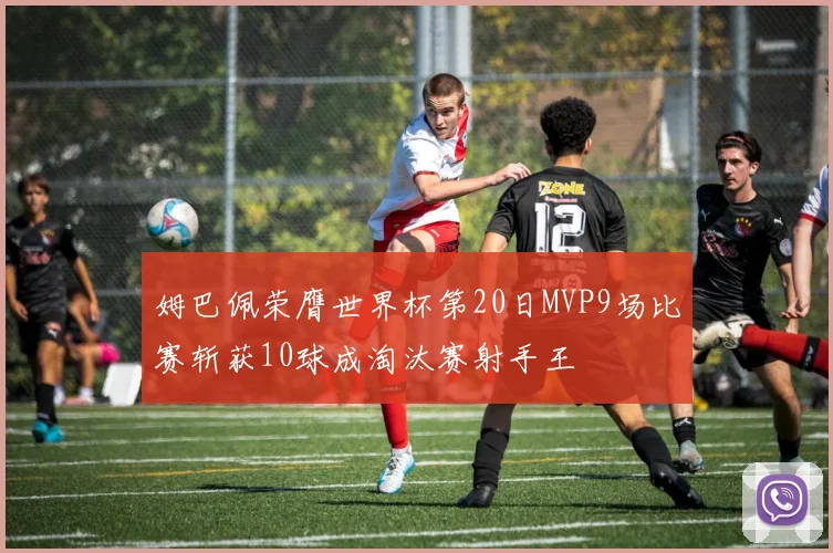 姆巴佩荣膺世界杯第20日MVP9场比赛斩获10球成淘汰赛射手王