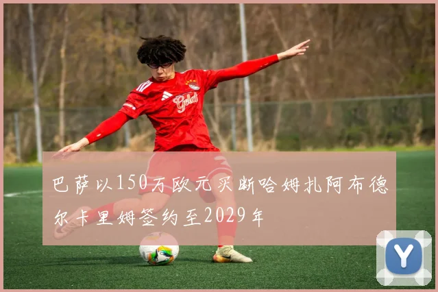 巴萨以150万欧元买断哈姆扎阿布德尔卡里姆签约至2029年