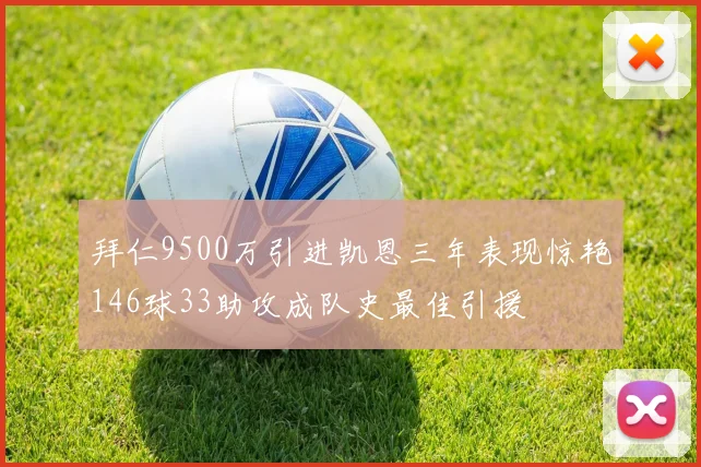 拜仁9500万引进凯恩三年表现惊艳146球33助攻成队史最佳引援