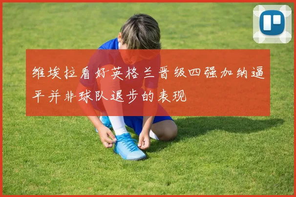 维埃拉看好英格兰晋级四强加纳逼平并非球队退步的表现