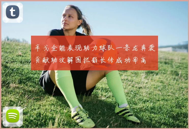 辛戈全能表现助力球队一条龙奔袭贡献助攻解围拦截长传成功率高