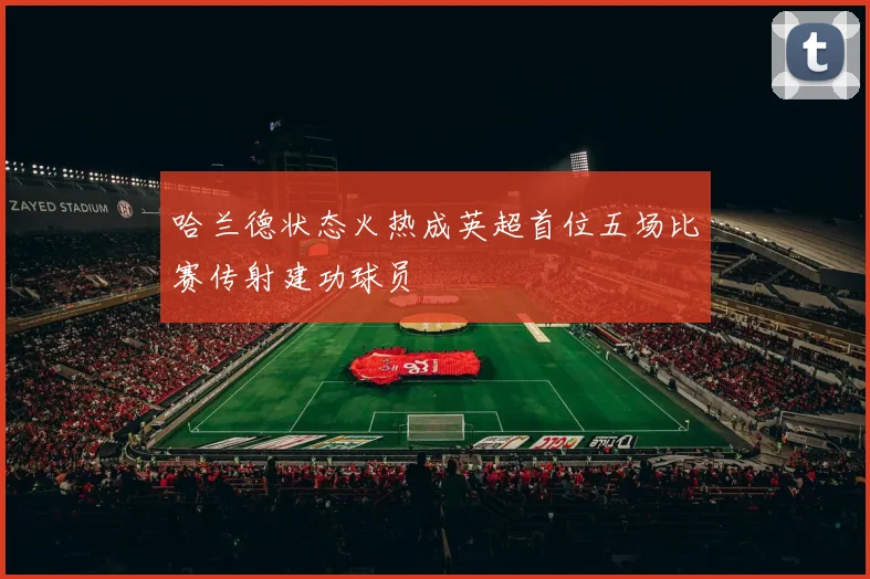 哈兰德状态火热成英超首位五场比赛传射建功球员