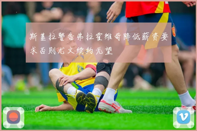 斯基拉警告弗拉霍维奇降低薪资要求否则尤文续约无望