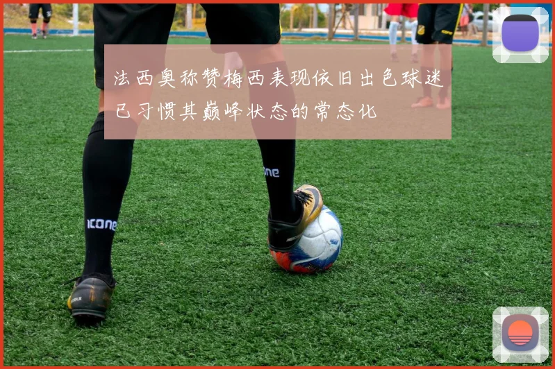 法西奥称赞梅西表现依旧出色球迷已习惯其巅峰状态的常态化