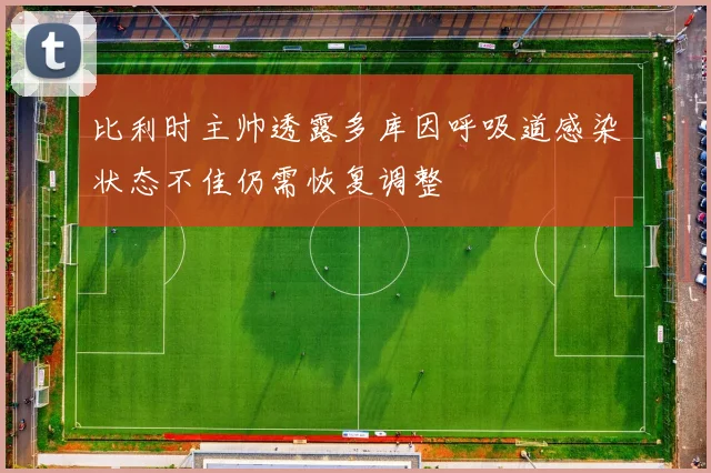 比利时主帅透露多库因呼吸道感染状态不佳仍需恢复调整