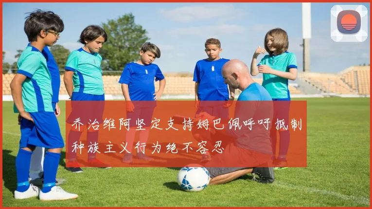 乔治维阿坚定支持姆巴佩呼吁抵制种族主义行为绝不容忍