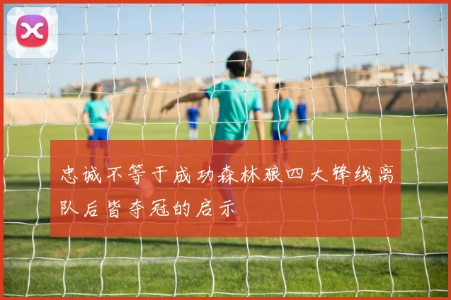 忠诚不等于成功森林狼四大锋线离队后皆夺冠的启示