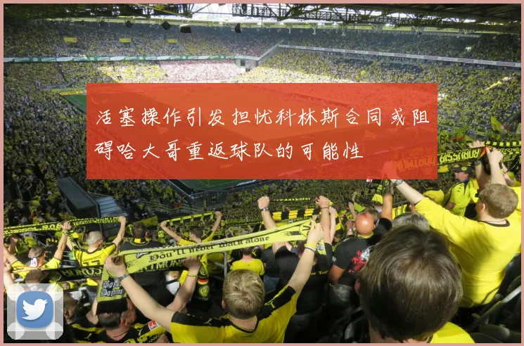 活塞操作引发担忧科林斯合同或阻碍哈大哥重返球队的可能性